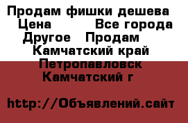 Продам фишки дешева  › Цена ­ 550 - Все города Другое » Продам   . Камчатский край,Петропавловск-Камчатский г.